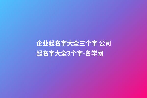 企业起名字大全三个字 公司起名字大全3个字-名学网